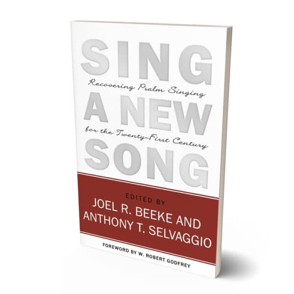Sing a New Song: Recovering Psalm Singing for the Twenty-First Century by Joel Beeke and Anthony Selvaggio