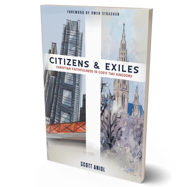 Citizens & Exiles: Christian Faithfulness in God’s Two Kingdoms | Scott Aniol
